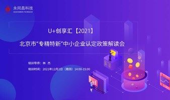 活动预告| U+创享汇【2021】北京市“专精特新”中小企业认定政策解读会