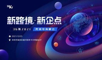 【新跨境·新企点】36氪2021跨境电商峰会（深圳）