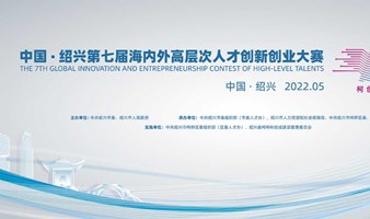 2022中国·绍兴第七届海内外高层次人才创新创业大赛全球项目报名开启
