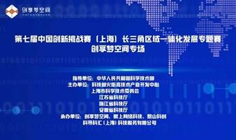 第七届中国创新挑战赛（上海）长三角区域一体化发展专题赛创享梦空间专场