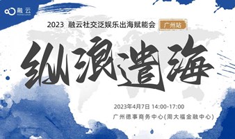 “纵浪遣海” 2023 融云社交泛娱乐出海赋能会 广州站