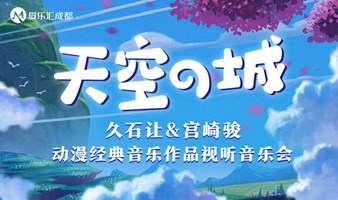 【成都】“天空之城”久石让&宫崎骏动漫经典音乐作品视听音乐会