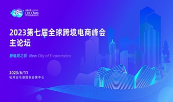 第七届全球跨境电商峰会主论坛-第十届中国（杭州）国际电子商务博览会 | EBE CHINA电商中国