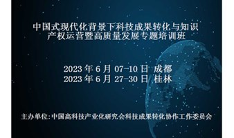 中国式现代化背景下科技成果转化与知识产权运营暨高质量发展专题培训班(6月成都)