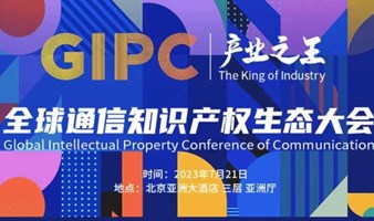7月21日！产业之王：GIPC 2023全球通信知识产权生态大会将在京举行