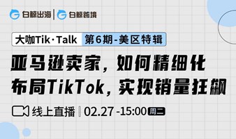 “大咖Tik·Talk”第六期——亚马逊卖家，如何精细化布局TikTok，实现销量狂飙