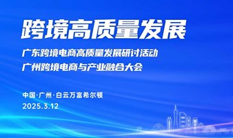 广东跨境电商高质量发展研讨活动 & 广州跨境电商与产业融合大会