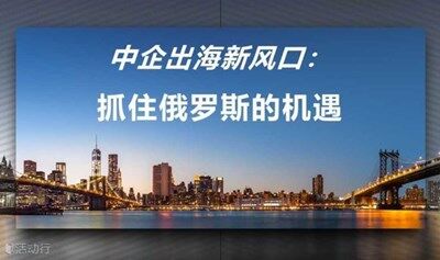 中企出海新风口：抓住俄罗斯的机遇